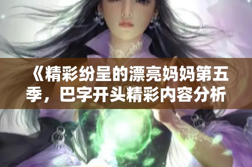 《精彩纷呈的漂亮妈妈第五季，巴字开头精彩内容分析》