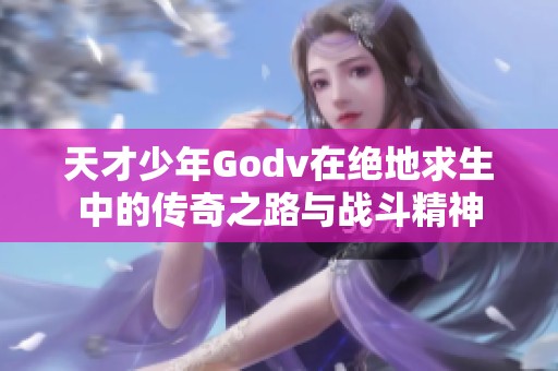 天才少年Godv在绝地求生中的传奇之路与战斗精神