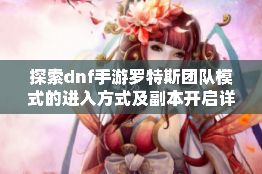 探索dnf手游罗特斯团队模式的进入方式及副本开启详细攻略