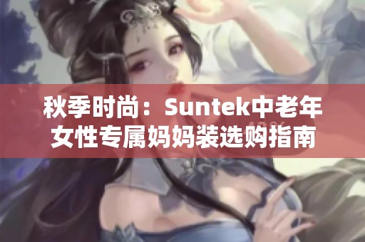 秋季时尚：Suntek中老年女性专属妈妈装选购指南