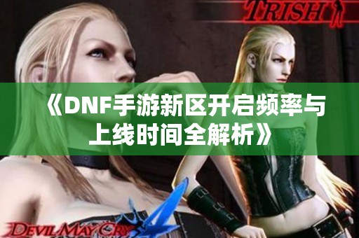 《DNF手游新区开启频率与上线时间全解析》