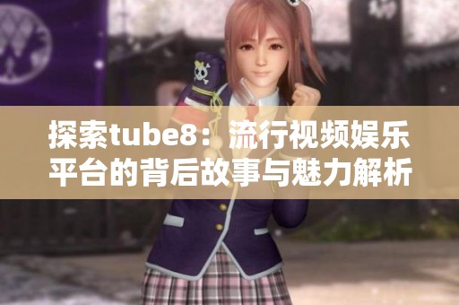 探索tube8：流行视频娱乐平台的背后故事与魅力解析