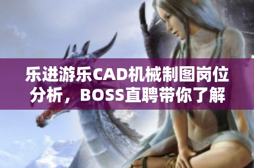 乐进游乐CAD机械制图岗位分析，BOSS直聘带你了解职位优势与前景