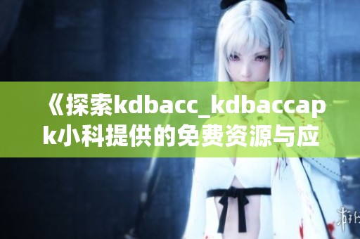 《探索kdbacc_kdbaccapk小科提供的免费资源与应用》