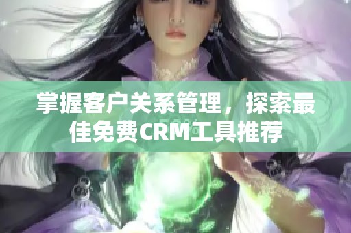 掌握客户关系管理，探索最佳免费CRM工具推荐