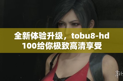 全新体验升级，tobu8-hd100给你极致高清享受