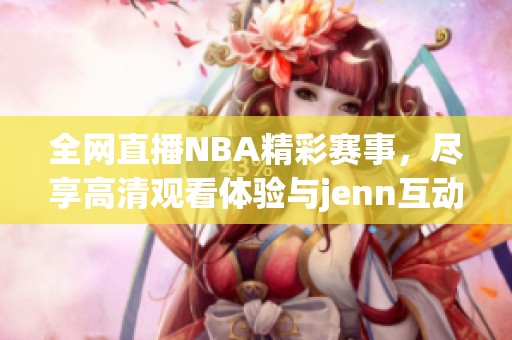 全网直播NBA精彩赛事，尽享高清观看体验与jenn互动