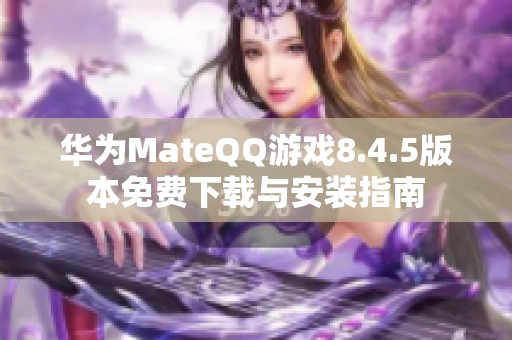 华为MateQQ游戏8.4.5版本免费下载与安装指南