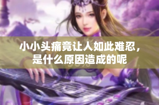 小小头痛竟让人如此难忍，是什么原因造成的呢