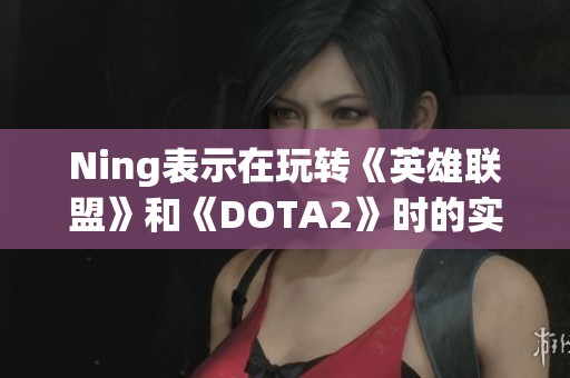 Ning表示在玩转《英雄联盟》和《DOTA2》时的实力与心得