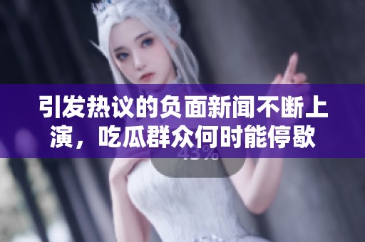 引发热议的负面新闻不断上演，吃瓜群众何时能停歇