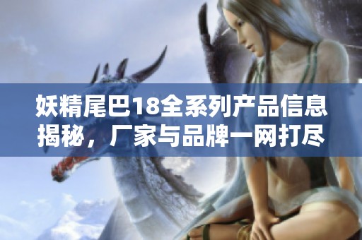 妖精尾巴18全系列产品信息揭秘，厂家与品牌一网打尽！