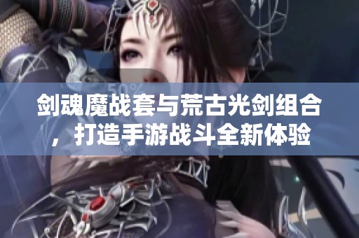 剑魂魔战套与荒古光剑组合，打造手游战斗全新体验