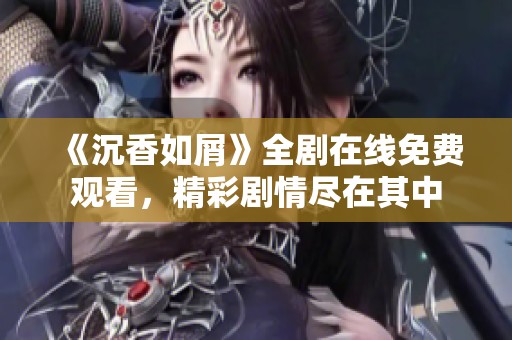 《沉香如屑》全剧在线免费观看，精彩剧情尽在其中