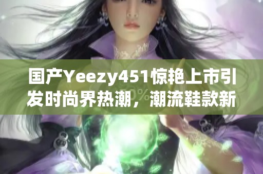 国产Yeezy451惊艳上市引发时尚界热潮，潮流鞋款新选择