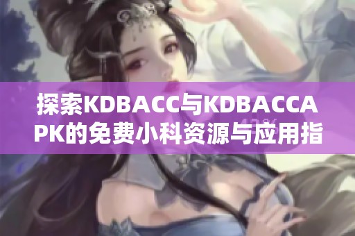 探索KDBACC与KDBACCAPK的免费小科资源与应用指南