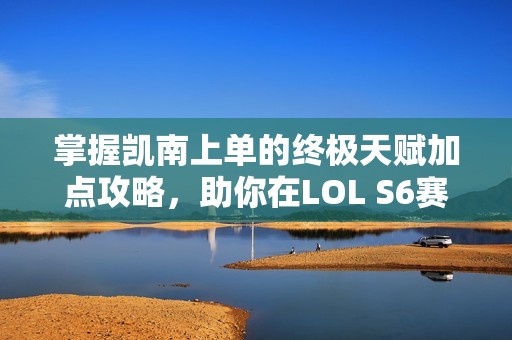 掌握凯南上单的终极天赋加点攻略，助你在LOL S6赛季称霸战场