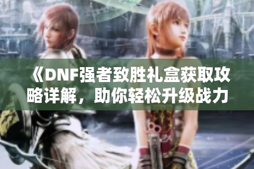 《DNF强者致胜礼盒获取攻略详解，助你轻松升级战力》