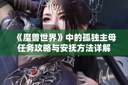 《魔兽世界》中的孤独主母任务攻略与安抚方法详解