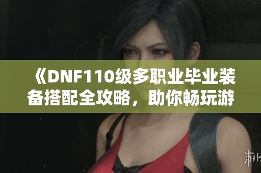 《DNF110级多职业毕业装备搭配全攻略，助你畅玩游戏》