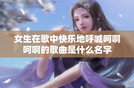 女生在歌中快乐地呼喊呵啊呵啊的歌曲是什么名字