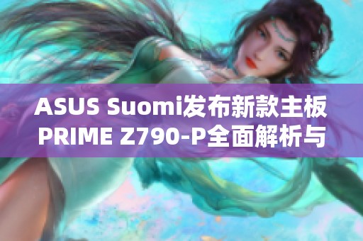 ASUS Suomi发布新款主板PRIME Z790-P全面解析与评测