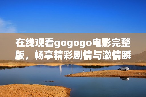 在线观看gogogo电影完整版，畅享精彩剧情与激情瞬间