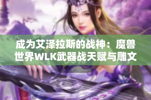 成为艾泽拉斯的战神：魔兽世界WLK武器战天赋与雕文选择指南