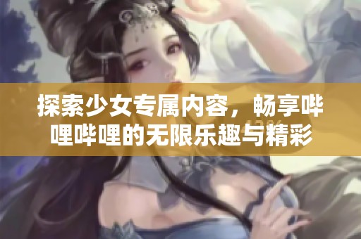 探索少女专属内容，畅享哔哩哔哩的无限乐趣与精彩