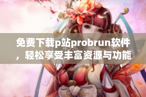 免费下载p站probrun软件，轻松享受丰富资源与功能