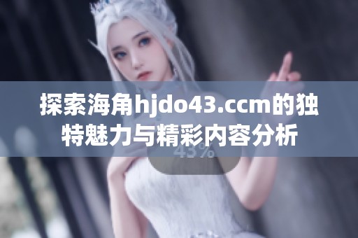 探索海角hjdo43.ccm的独特魅力与精彩内容分析