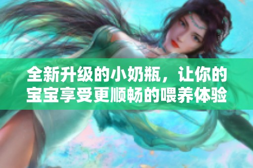 全新升级的小奶瓶，让你的宝宝享受更顺畅的喂养体验