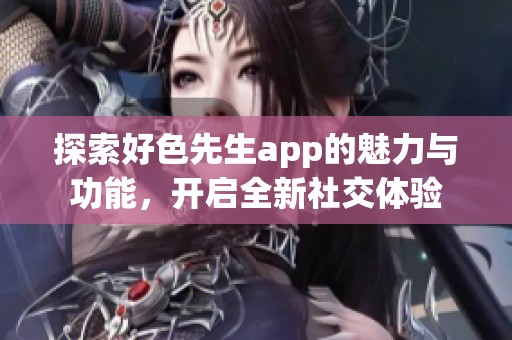 探索好色先生app的魅力与功能，开启全新社交体验