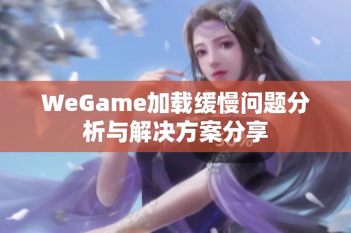 WeGame加载缓慢问题分析与解决方案分享