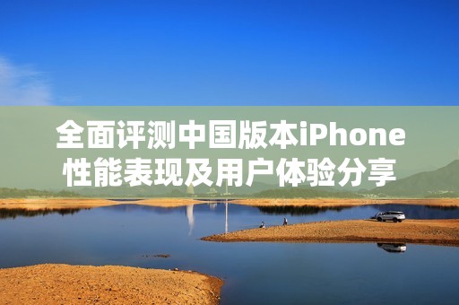 全面评测中国版本iPhone性能表现及用户体验分享