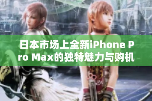 日本市场上全新iPhone Pro Max的独特魅力与购机指南