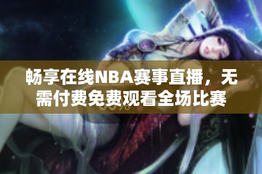 畅享在线NBA赛事直播，无需付费免费观看全场比赛