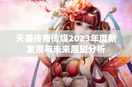 天美传奇传媒2023年度新发展与未来展望分析