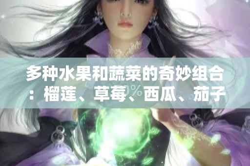 多种水果和蔬菜的奇妙组合：榴莲、草莓、西瓜、茄子与黄瓜的营养探秘