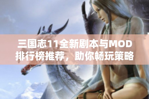 三国志11全新剧本与MOD排行榜推荐，助你畅玩策略游戏