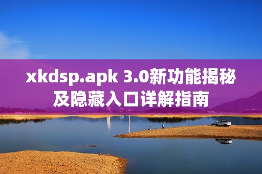 xkdsp.apk 3.0新功能揭秘及隐藏入口详解指南