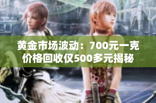 黄金市场波动：700元一克价格回收仅500多元揭秘