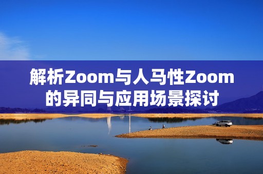 解析Zoom与人马性Zoom的异同与应用场景探讨