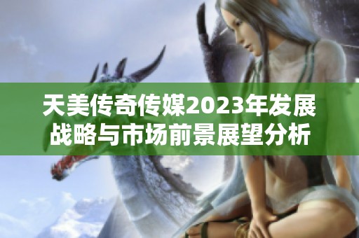 天美传奇传媒2023年发展战略与市场前景展望分析