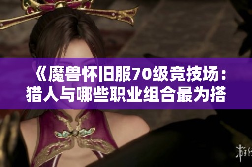 《魔兽怀旧服70级竞技场：猎人与哪些职业组合最为搭配》