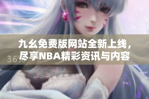 九幺免费版网站全新上线，尽享NBA精彩资讯与内容