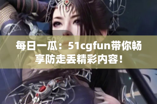 每日一瓜：51cgfun带你畅享防走丢精彩内容！