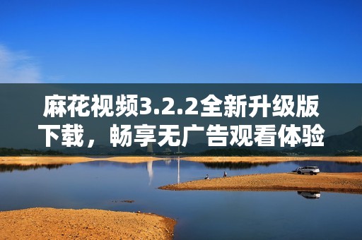 麻花视频3.2.2全新升级版下载，畅享无广告观看体验