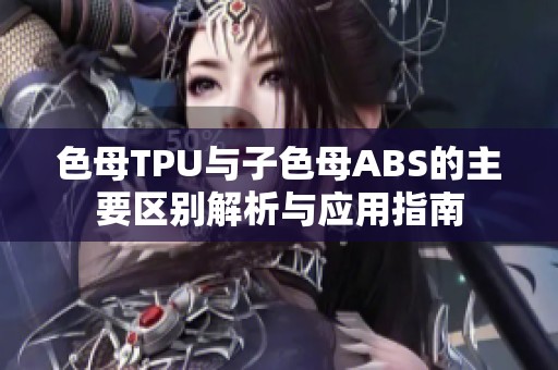 色母TPU与子色母ABS的主要区别解析与应用指南