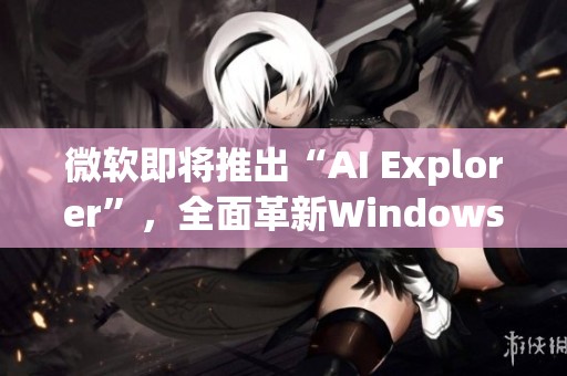 微软即将推出“AI Explorer”，全面革新Windows使用体验